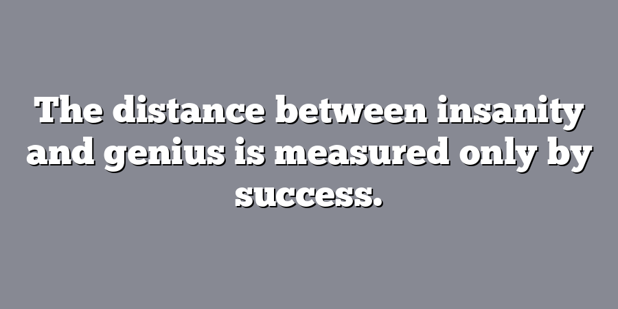 The distance between insanity and genius is measured only by success.