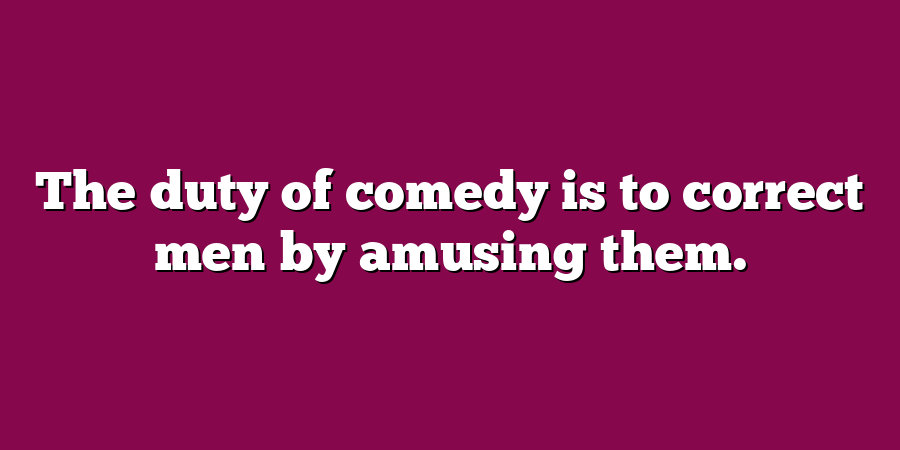 The duty of comedy is to correct men by amusing them.