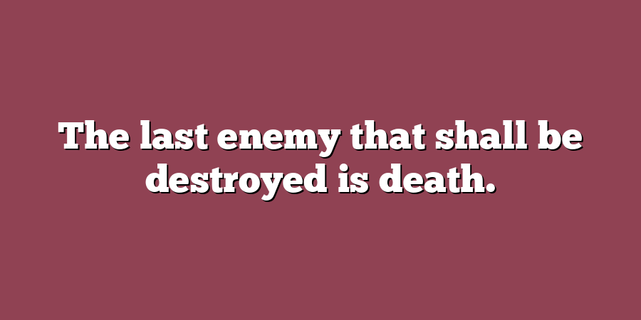 The last enemy that shall be destroyed is death.