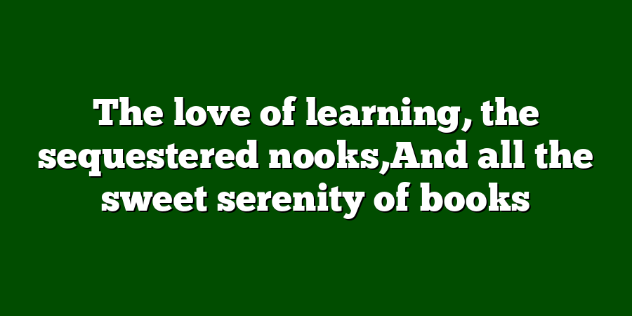 The love of learning, the sequestered nooks,And all the sweet serenity of books