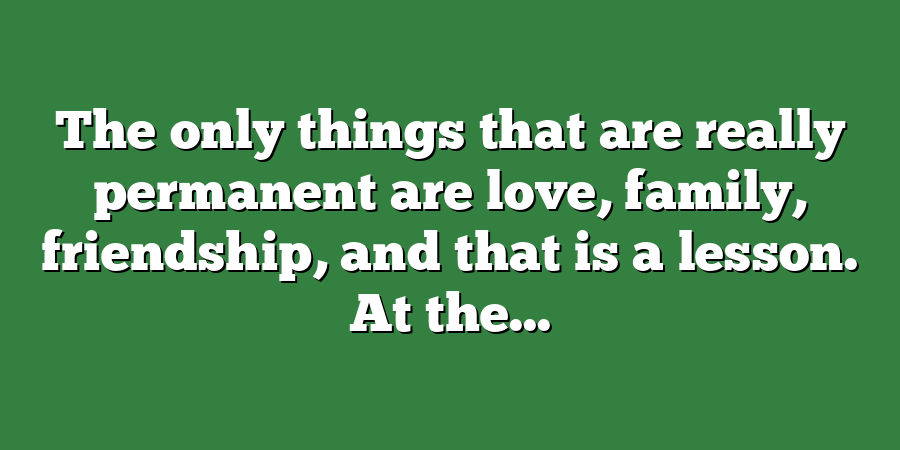 The only things that are really permanent are love, family, friendship, and that is a lesson. At the...