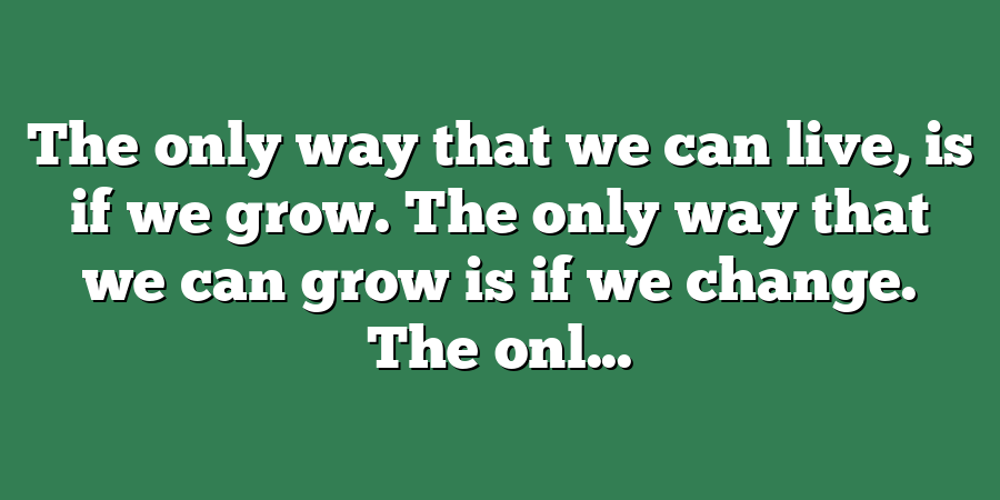 The only way that we can live, is if we grow. The only way that we can grow is if we change. The onl...