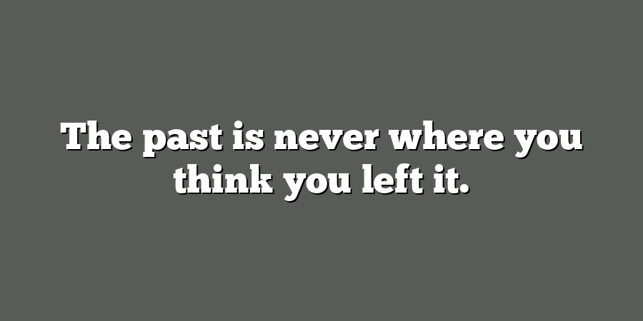 The past is never where you think you left it.