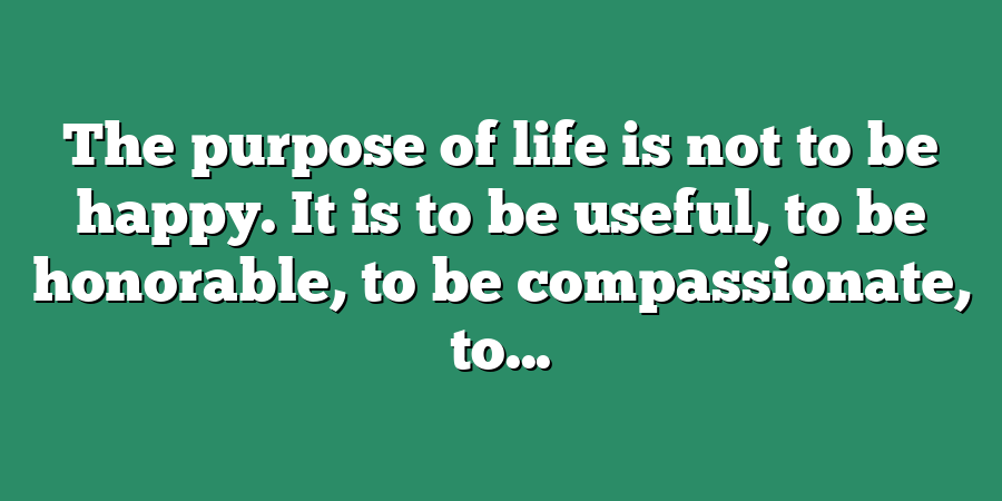 The purpose of life is not to be happy. It is to be useful, to be honorable, to be compassionate, to...