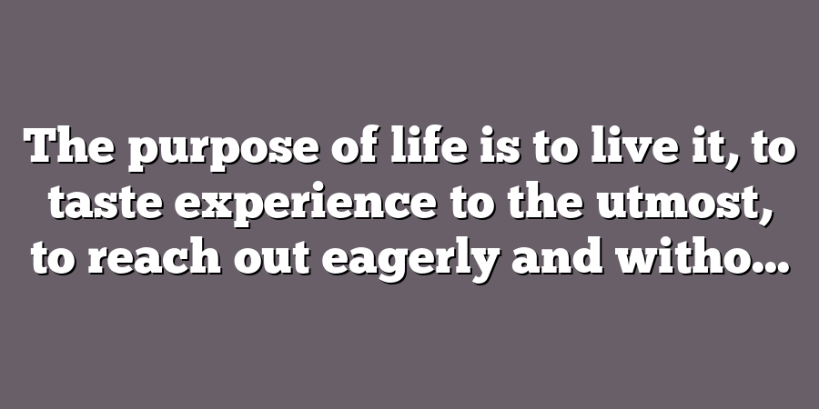 The purpose of life is to live it, to taste experience to the utmost, to reach out eagerly and witho...