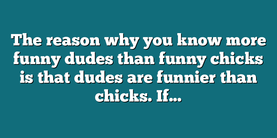 The reason why you know more funny dudes than funny chicks is that dudes are funnier than chicks. If...