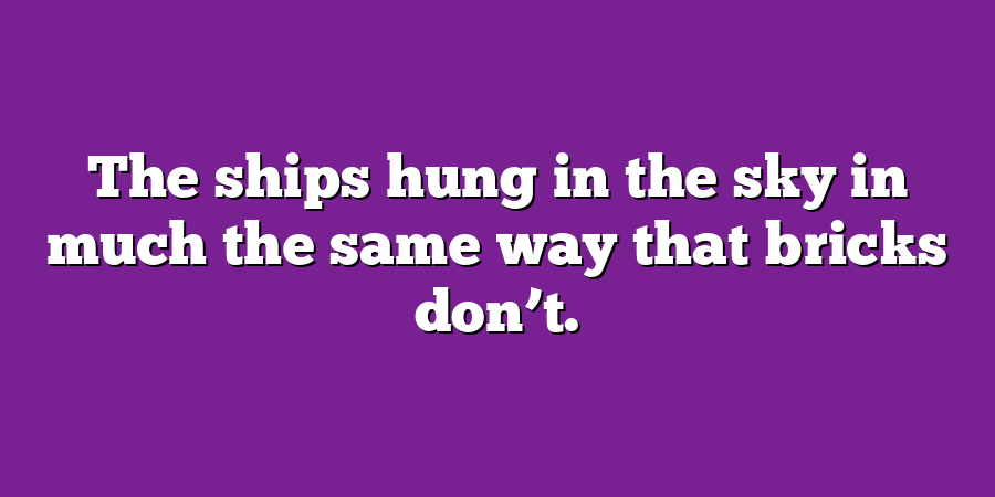 The ships hung in the sky in much the same way that bricks don’t.