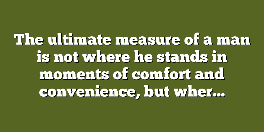 The ultimate measure of a man is not where he stands in moments of comfort and convenience, but wher...