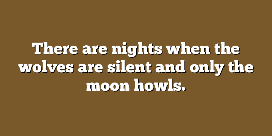 There are nights when the wolves are silent and only the moon howls.