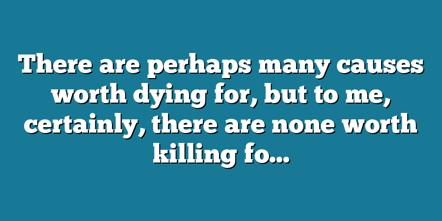 There are perhaps many causes worth dying for, but to me, certainly, there are none worth killing fo...