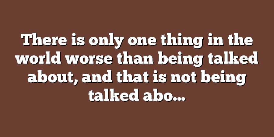 There is only one thing in the world worse than being talked about, and that is not being talked abo...