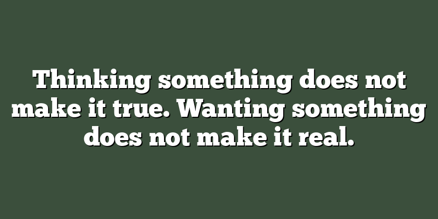 Thinking something does not make it true. Wanting something does not make it real.