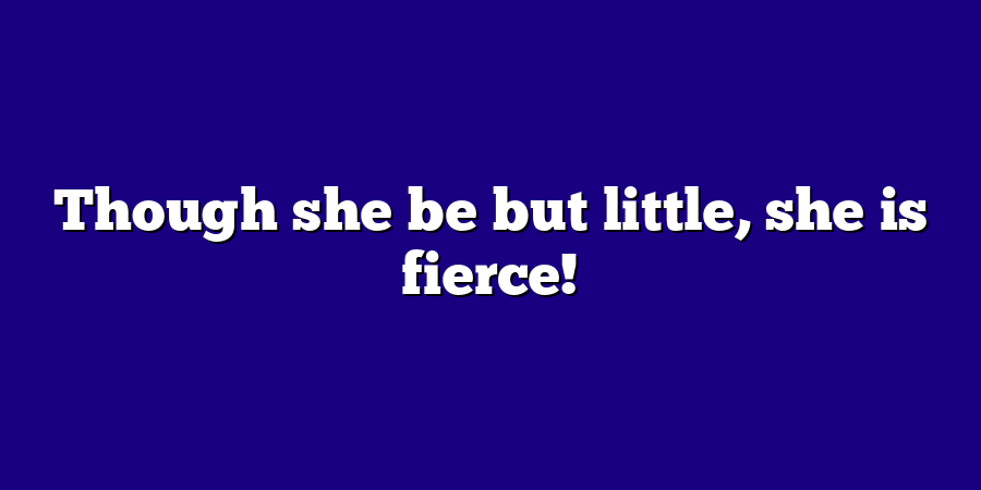 Though she be but little, she is fierce!