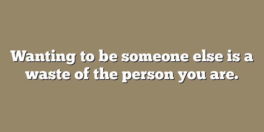 Wanting to be someone else is a waste of the person you are.