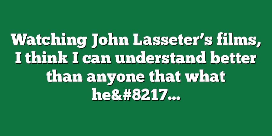 Watching John Lasseter’s films, I think I can understand better than anyone that what he&#8217...