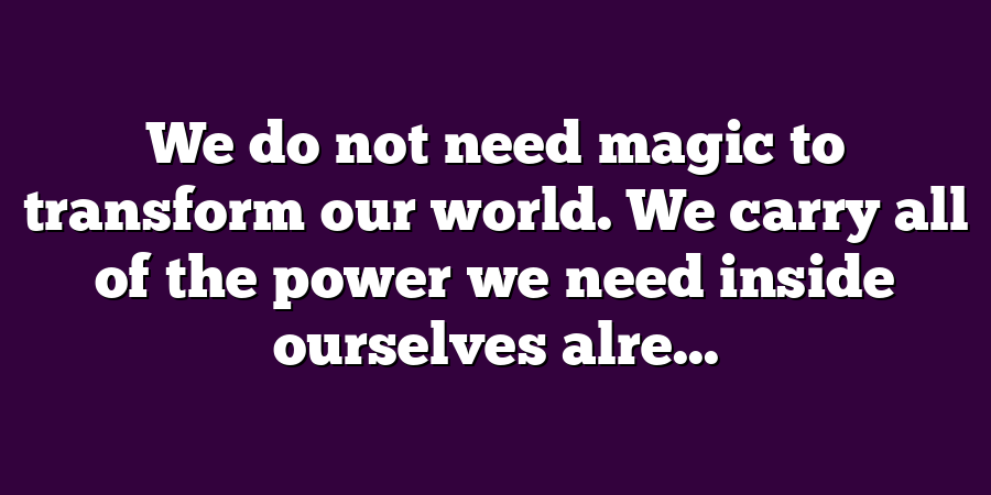 We do not need magic to transform our world. We carry all of the power we need inside ourselves alre...