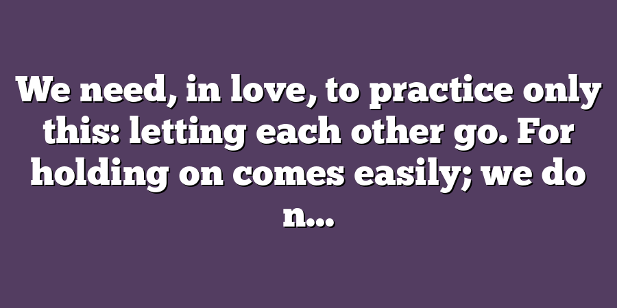 We need, in love, to practice only this: letting each other go. For holding on comes easily; we do n...