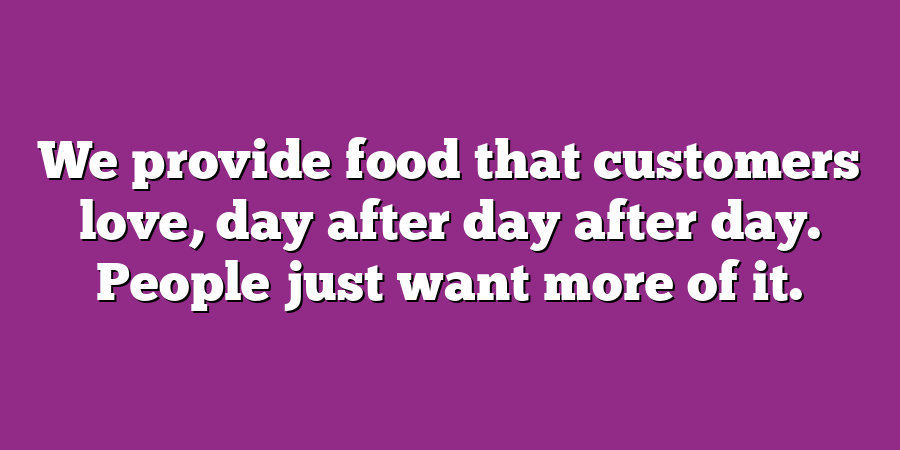 We provide food that customers love, day after day after day. People just want more of it.