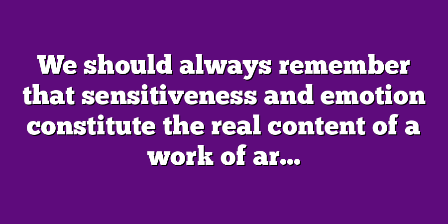 We should always remember that sensitiveness and emotion constitute the real content of a work of ar...