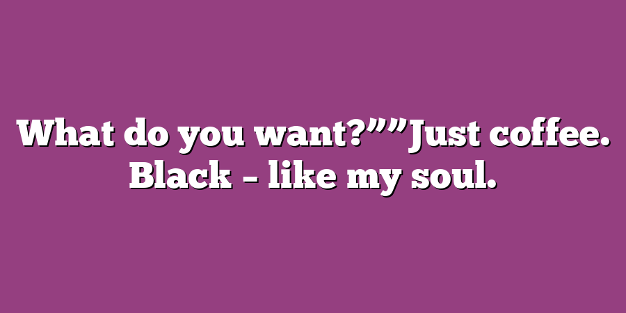 What do you want?””Just coffee. Black – like my soul.