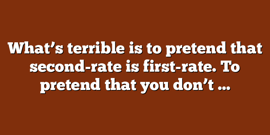 What’s terrible is to pretend that second-rate is first-rate. To pretend that you don’t ...