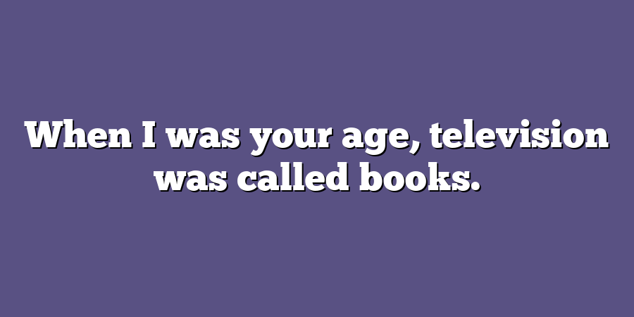 When I was your age, television was called books.