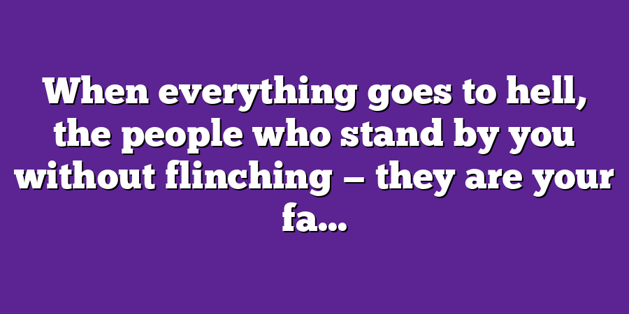 When everything goes to hell, the people who stand by you without flinching — they are your fa...