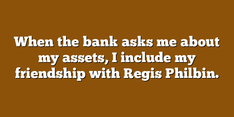 When the bank asks me about my assets, I include my friendship with Regis Philbin.