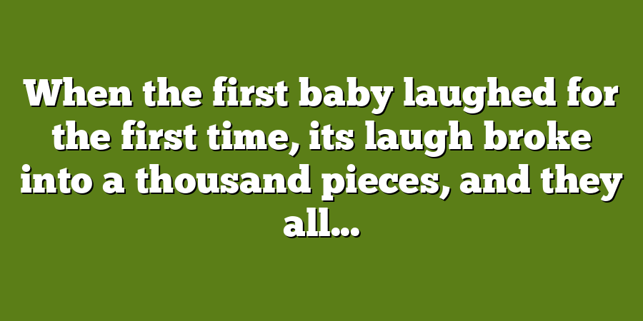 When the first baby laughed for the first time, its laugh broke into a thousand pieces, and they all...