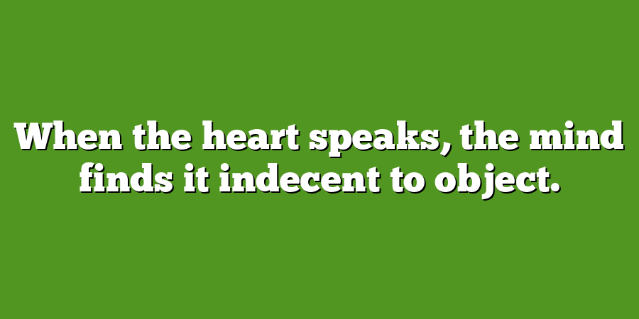 When the heart speaks, the mind finds it indecent to object.