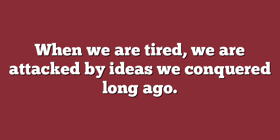 When we are tired, we are attacked by ideas we conquered long ago.