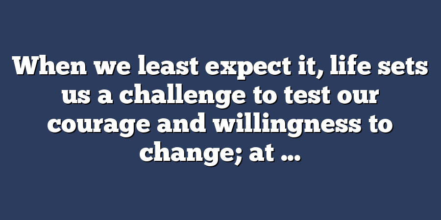 When we least expect it, life sets us a challenge to test our courage and willingness to change; at ...