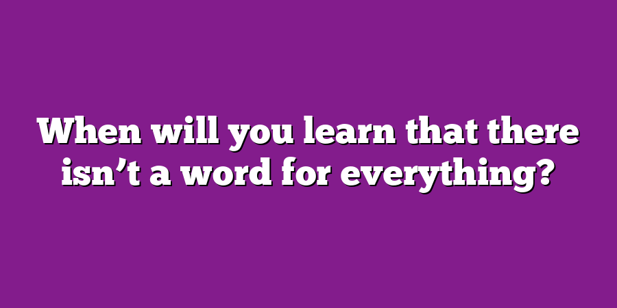 When will you learn that there isn’t a word for everything?