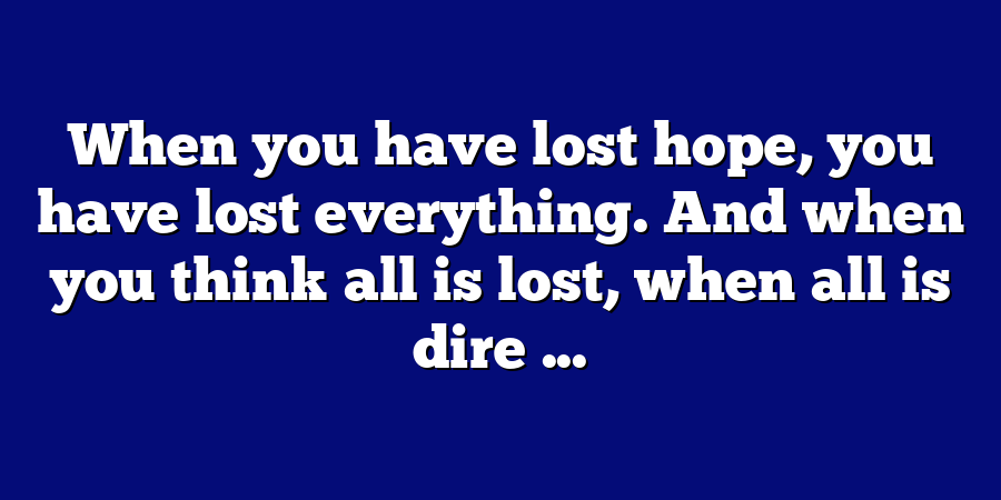 When you have lost hope, you have lost everything. And when you think all is lost, when all is dire ...