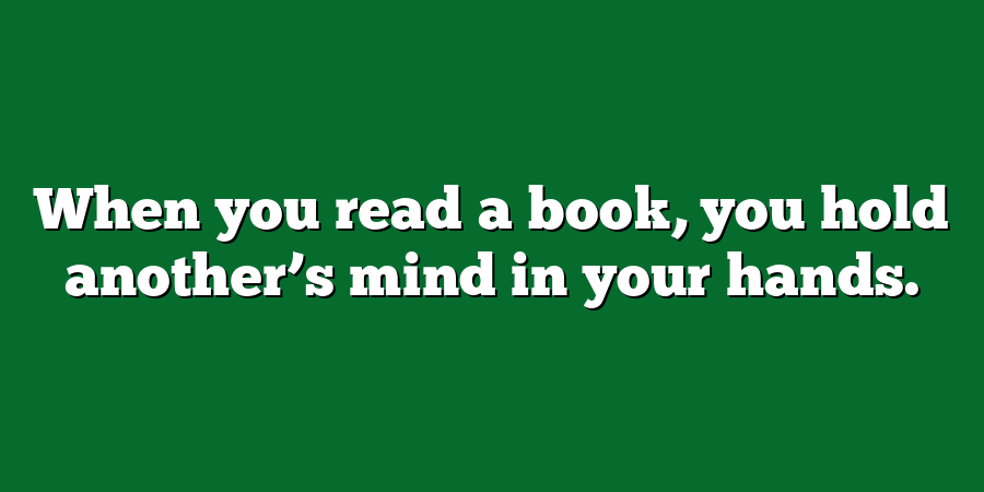 When you read a book, you hold another’s mind in your hands.