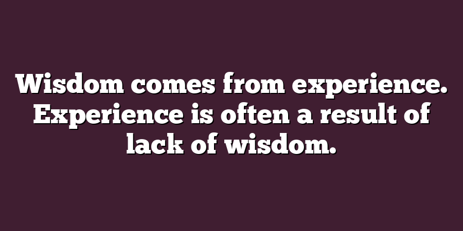 Wisdom comes from experience. Experience is often a result of lack of wisdom.