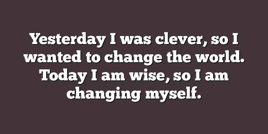 Yesterday I was clever, so I wanted to change the world. Today I am wise, so I am changing myself.