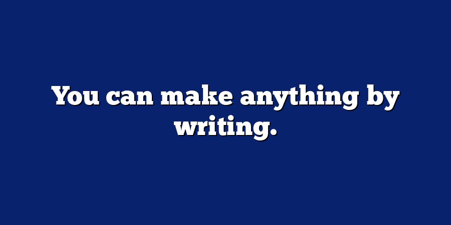 You can make anything by writing.