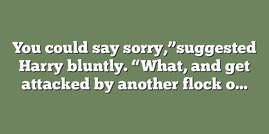 You could say sorry,”suggested Harry bluntly. “What, and get attacked by another flock o...