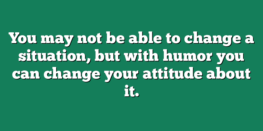 You may not be able to change a situation, but with humor you can change your attitude about it.