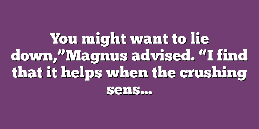 You might want to lie down,”Magnus advised. “I find that it helps when the crushing sens...