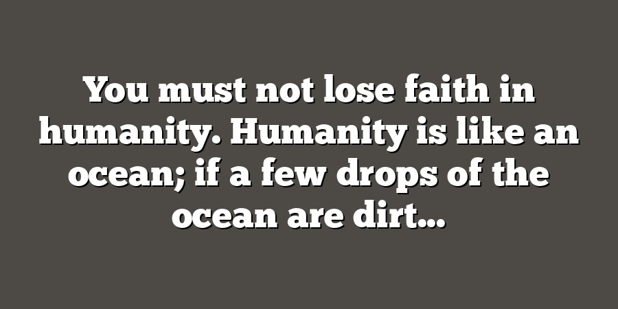 You must not lose faith in humanity. Humanity is like an ocean; if a few drops of the ocean are dirt...