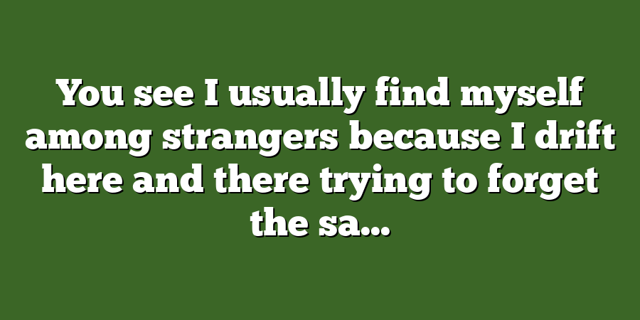 You see I usually find myself among strangers because I drift here and there trying to forget the sa...