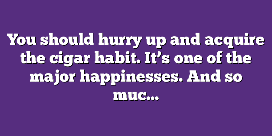 You should hurry up and acquire the cigar habit. It’s one of the major happinesses. And so muc...