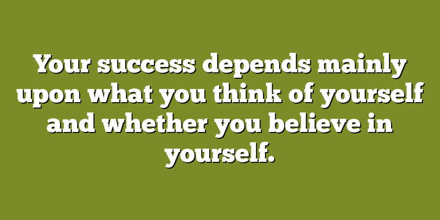 Your success depends mainly upon what you think of yourself and whether you believe in yourself.