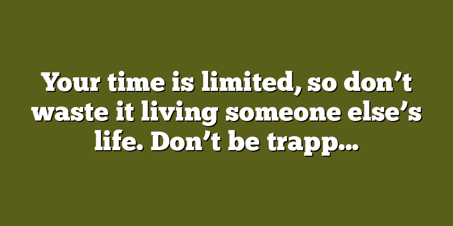 Your time is limited, so don’t waste it living someone else’s life. Don’t be trapp...