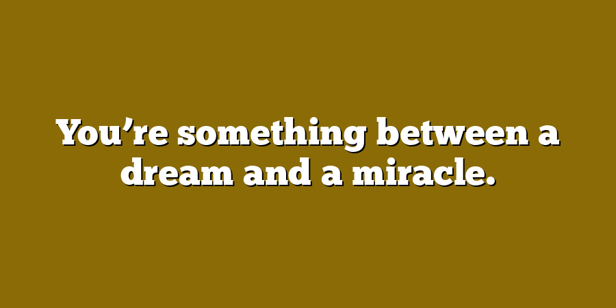 You’re something between a dream and a miracle.