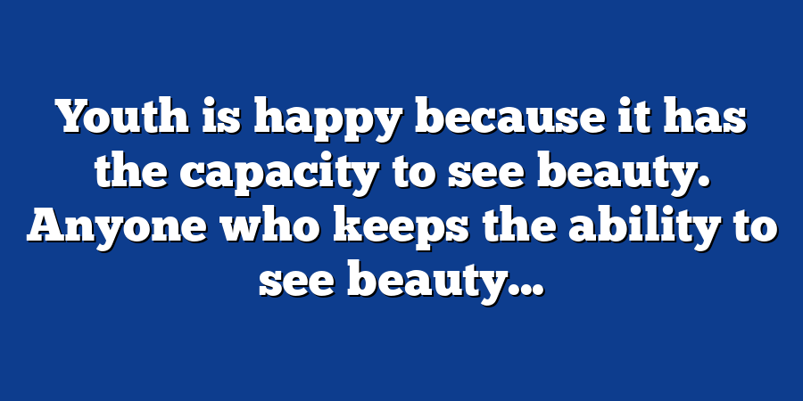 Youth is happy because it has the capacity to see beauty. Anyone who keeps the ability to see beauty...