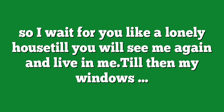 so I wait for you like a lonely housetill you will see me again and live in me.Till then my windows ...