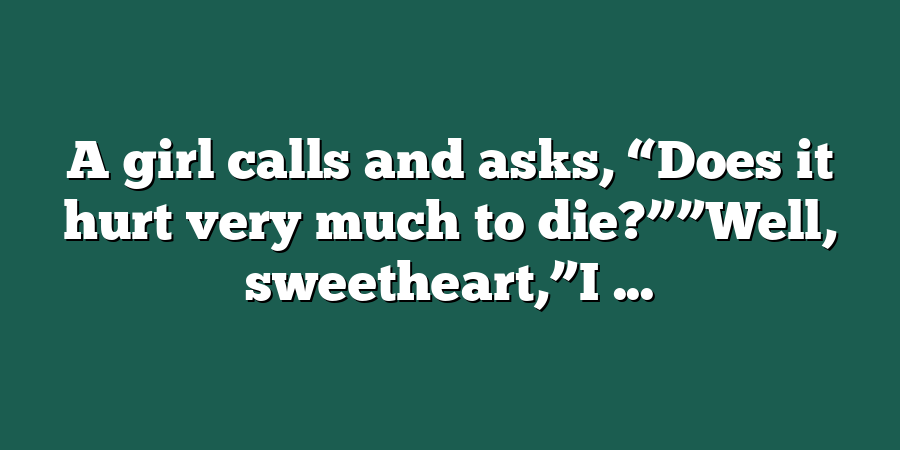 A girl calls and asks, “Does it hurt very much to die?””Well, sweetheart,”I ...